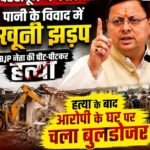 देहरादून में पानी के विवाद को लेकर खूनी झड़प, हत्या के बाद आरोपी के घर पर चला बुलडोजर